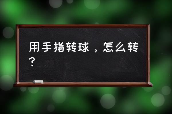 怎么练好手指转球 用手指转球，怎么转？