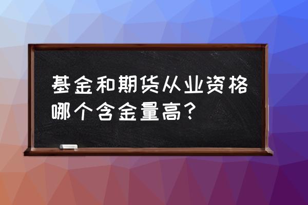 基金从业资格证和银行从业资格证 基金和期货从业资格哪个含金量高？