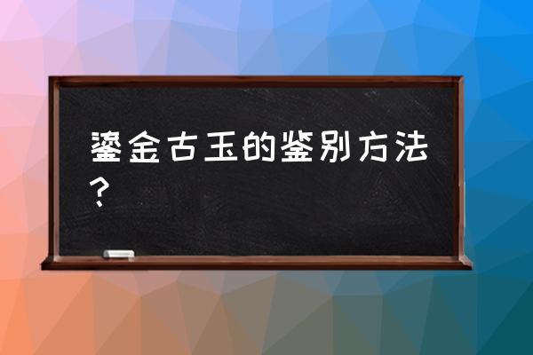 古玉鉴定方法大全图 鎏金古玉的鉴别方法？