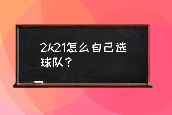 nba2k21怎么重新创建账号 2k21怎么自己选球队？