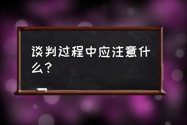 商业谈判的十大技巧 谈判过程中应注意什么？