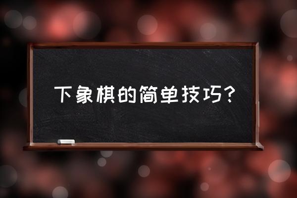 象棋技巧5大方法 下象棋的简单技巧？