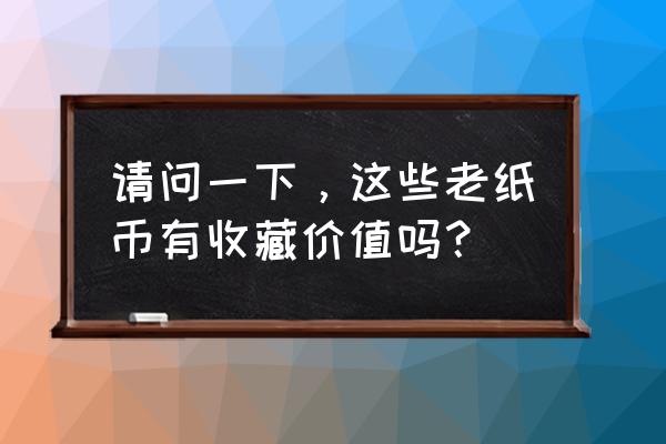 三版币两角凸版冠号有哪些 请问一下，这些老纸币有收藏价值吗？