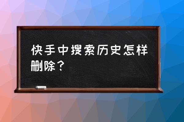 快手主播怎么删除直播记录 快手中搜索历史怎样删除？