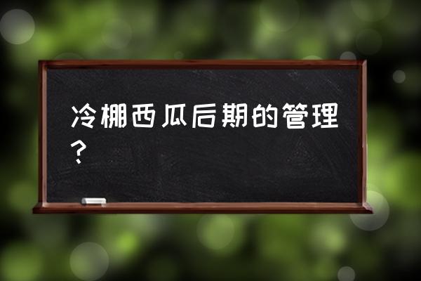 西瓜白粉病的防治方案 冷棚西瓜后期的管理？