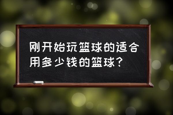 新人刚上手玩什么篮球游戏 刚开始玩篮球的适合用多少钱的篮球？