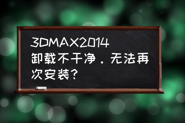 电脑怎么彻底的删除3dsmax 3DMAX2014卸载不干净。无法再次安装？