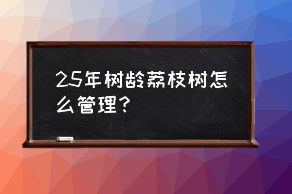 刚种的荔枝树怎么管理 25年树龄荔枝树怎么管理？