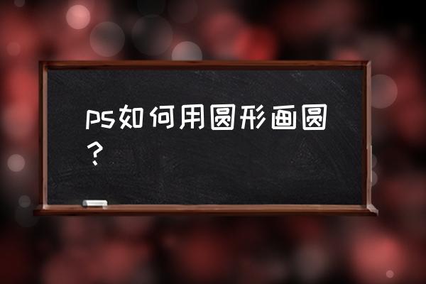 ps怎么把东西弄成圆形 ps如何用圆形画圆？