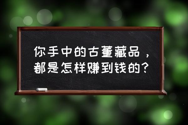 普通老百姓怎么拍卖自己的藏品 你手中的古董藏品，都是怎样赚到钱的？