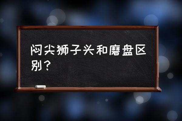 磨盘和白狮子买哪个很纠结 闷尖狮子头和磨盘区别？