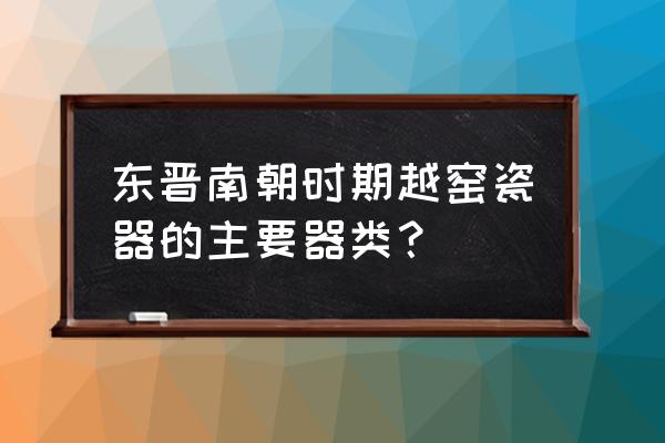 南北朝时期瓷器的特点 东晋南朝时期越窑瓷器的主要器类？