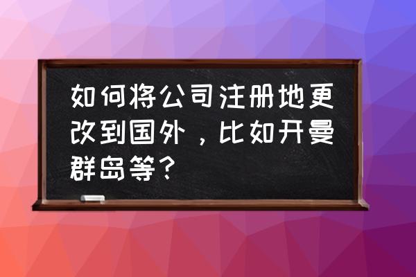 个人或企业如何注册海外公司 如何将公司注册地更改到国外，比如开曼群岛等？