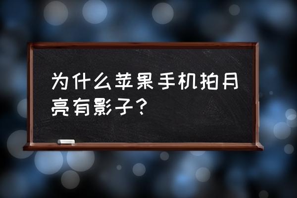 苹果手机拍月亮为什么有重影 为什么苹果手机拍月亮有影子？