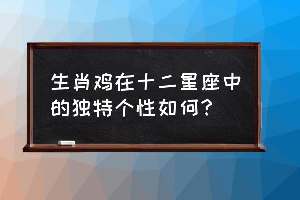 中国最灵性的射手排名 生肖鸡在十二星座中的独特个性如何？