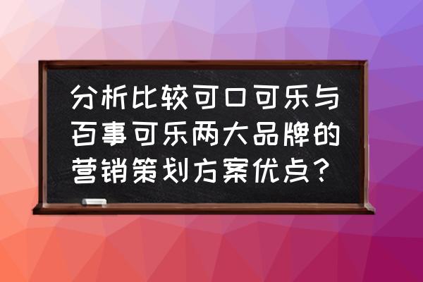 关于品牌营销的方案 分析比较可口可乐与百事可乐两大品牌的营销策划方案优点？