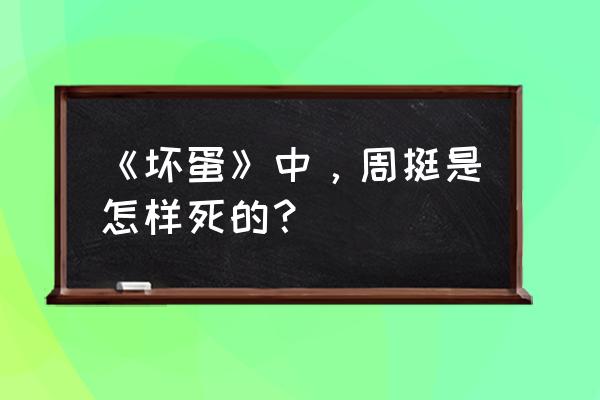 坏蛋是怎样炼成的各个主角的结局 《坏蛋》中，周挺是怎样死的？