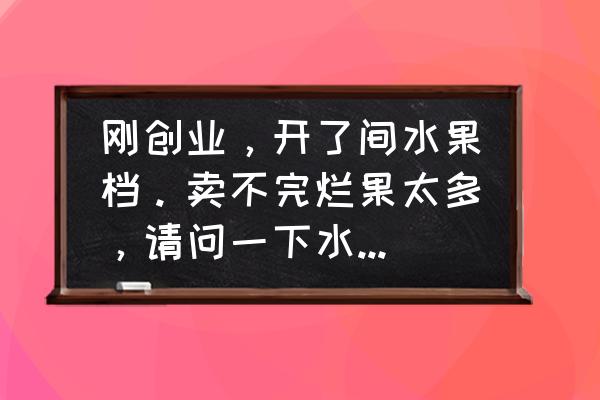 切开的苹果怎么保存最好 刚创业，开了间水果档。卖不完烂果太多，请问一下水果要怎样存放？