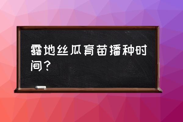 丝瓜育苗最佳时间表 露地丝瓜育苗播种时间？