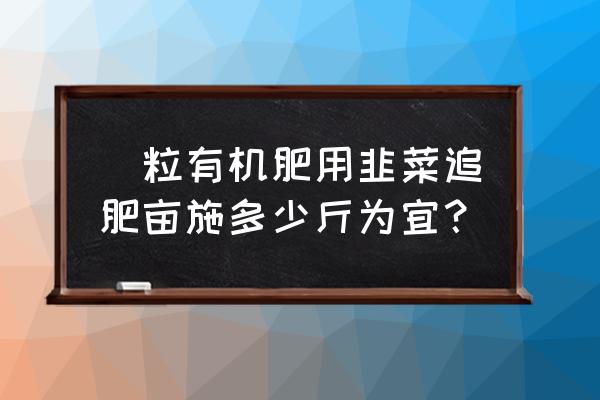 韭菜怎样施肥才能长得粗壮 顆粒有机肥用韭菜追肥亩施多少斤为宜？