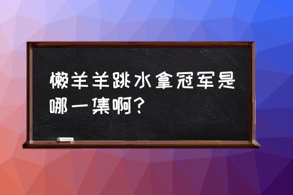 跳水不是冷门运动 懒羊羊跳水拿冠军是哪一集啊？