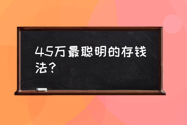 什么方法存钱最划算 45万最聪明的存钱法？