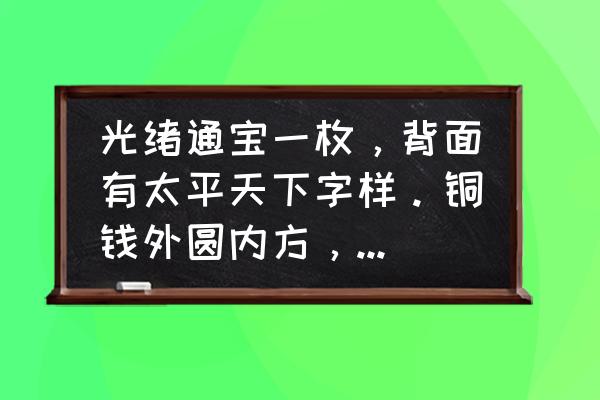 光绪通宝背天下太平怎么鉴定真假 光绪通宝一枚，背面有太平天下字样。铜钱外圆内方，外圈上刻有花朵样式花纹？