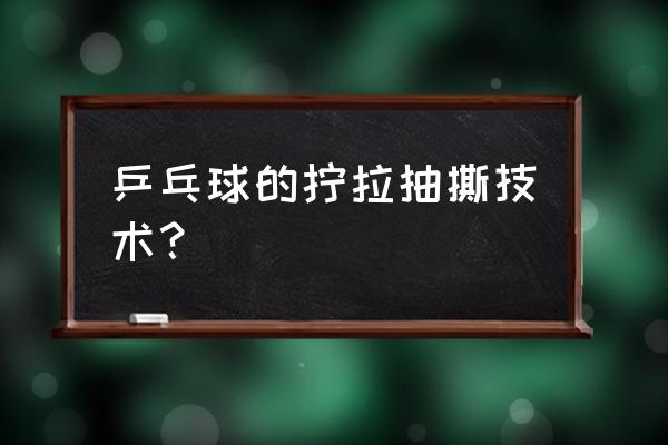 乒乓球如何练好反手拉球 乒乓球的拧拉抽撕技术？