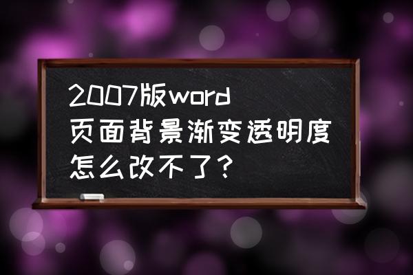 2007word修改背景色 2007版word页面背景渐变透明度怎么改不了？