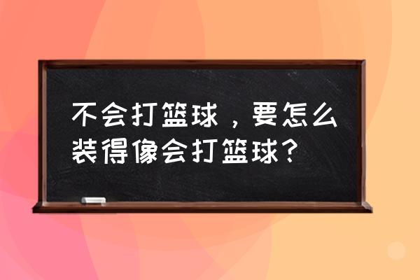 篮球新人投球必备方法 不会打篮球，要怎么装得像会打篮球？