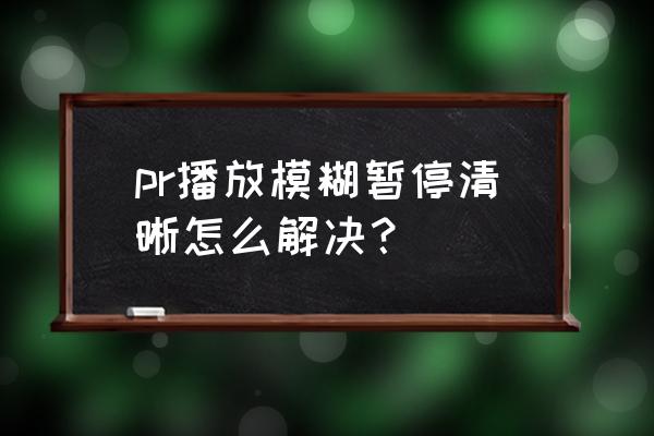 pr导入的图片模糊怎么处理 pr播放模糊暂停清晰怎么解决？