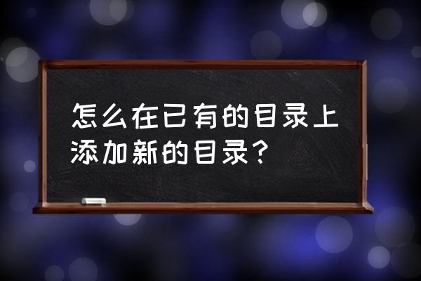 word目录怎么增加 怎么在已有的目录上添加新的目录？