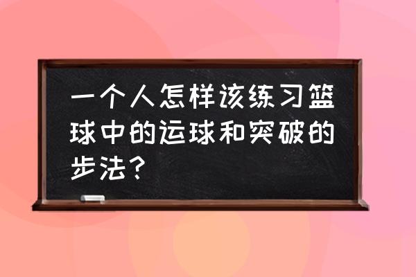 持球练习动作有哪些 一个人怎样该练习篮球中的运球和突破的步法？