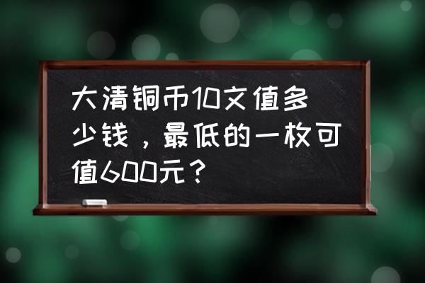 大清铜币值多少钱 大清铜币10文值多少钱，最低的一枚可值600元？