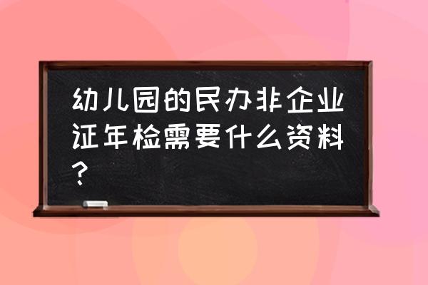 民营非企业验资报告哪里打印 幼儿园的民办非企业证年检需要什么资料？