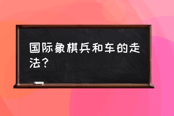 象棋车正确走法 国际象棋兵和车的走法？