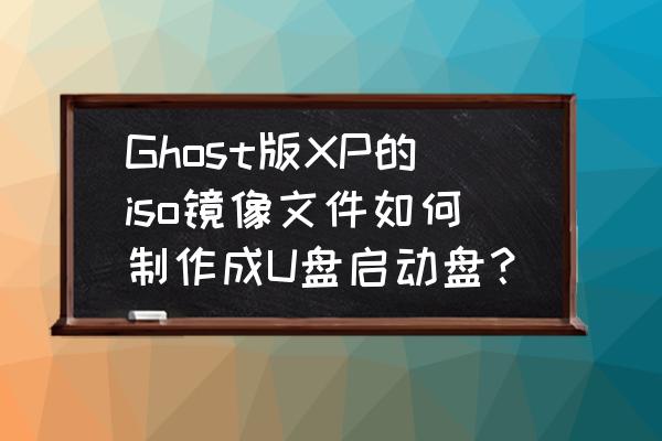 哪个u盘启动支持iso和gho两种模式 Ghost版XP的iso镜像文件如何制作成U盘启动盘？