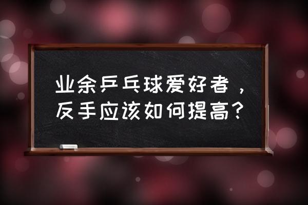 业余涨球最快的方法 业余乒乓球爱好者，反手应该如何提高？