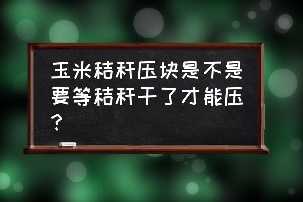 秸秆压块机压盘不转动什么原因 玉米秸秆压块是不是要等秸秆干了才能压？