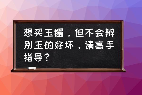 蛇纹石玉怎么鉴别 想买玉镯，但不会辨别玉的好坏，请高手指导？