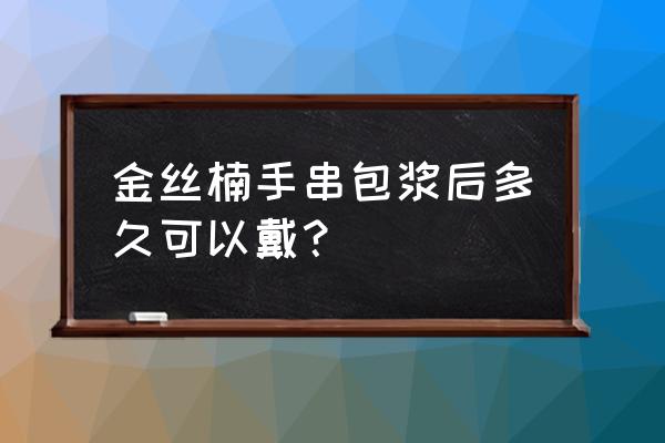 金丝楠阴沉绿料适合盘玩包浆嘛 金丝楠手串包浆后多久可以戴？