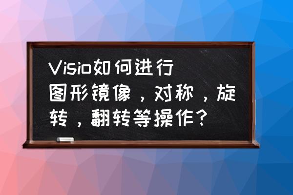 如何把图片变成上下放置 Visio如何进行图形镜像，对称，旋转，翻转等操作？