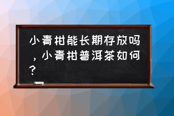 粑粑柑保存最佳方法 小青柑能长期存放吗，小青柑普洱茶如何？