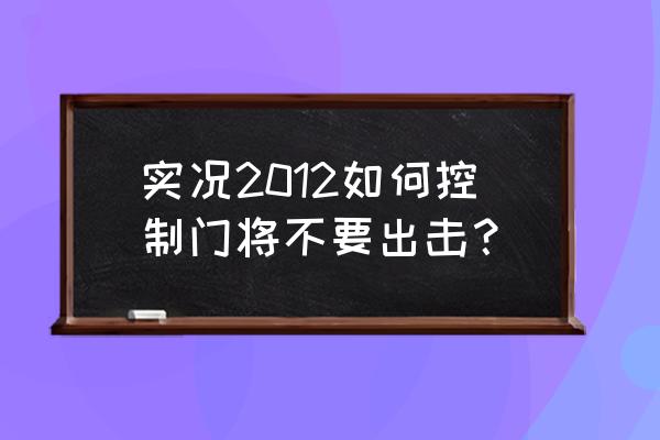 实况足球2012隐藏球队 实况2012如何控制门将不要出击？