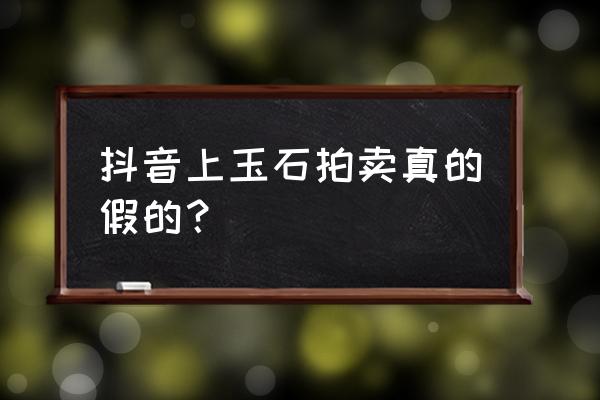 玉器拍卖排行榜 抖音上玉石拍卖真的假的？