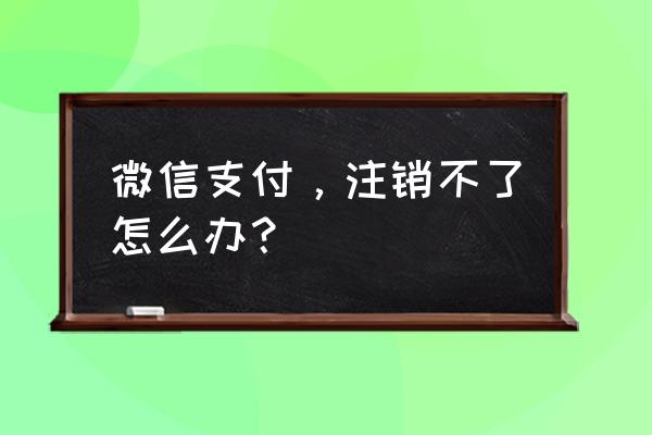 微信支付里怎么关掉金融理财 微信支付，注销不了怎么办？