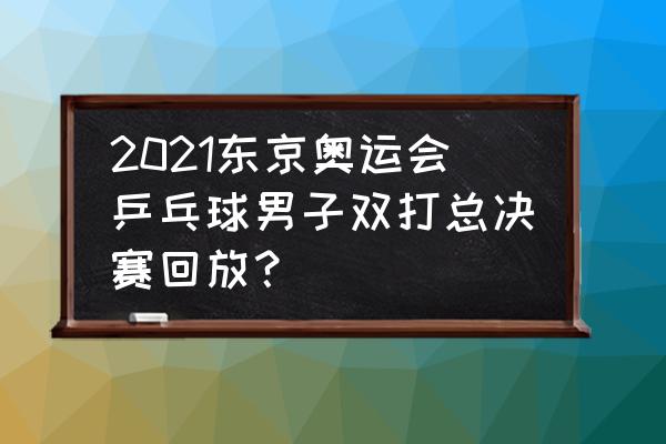 东京奥运会在哪个频道回看 2021东京奥运会乒乓球男子双打总决赛回放？