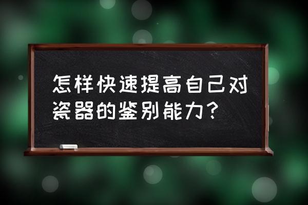 收藏瓷器十大要点 怎样快速提高自己对瓷器的鉴别能力？