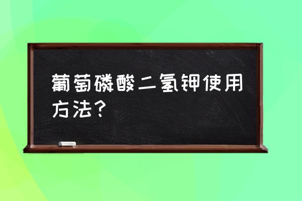 葡萄用磷酸二氢钾什么时候用最好 葡萄磷酸二氢钾使用方法？