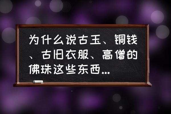 嘎巴拉适合什么人佩戴 为什么说古玉、铜钱、古旧衣服、高僧的佛珠这些东西再好都不能收藏？